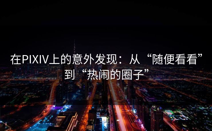 在PIXIV上的意外发现：从“随便看看”到“热闹的圈子”