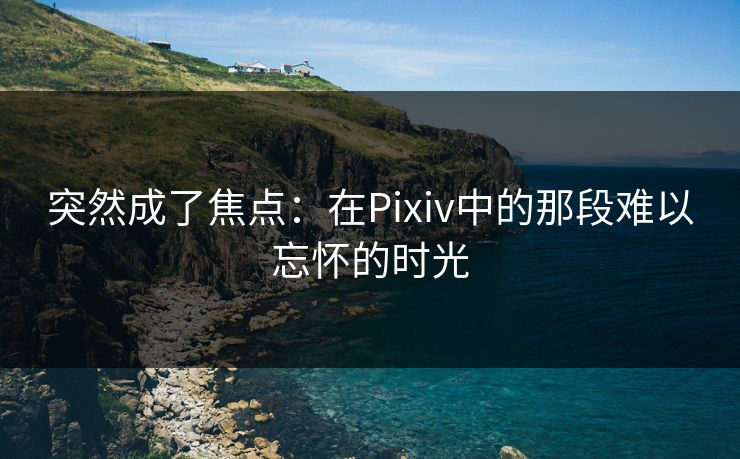 突然成了焦点：在Pixiv中的那段难以忘怀的时光