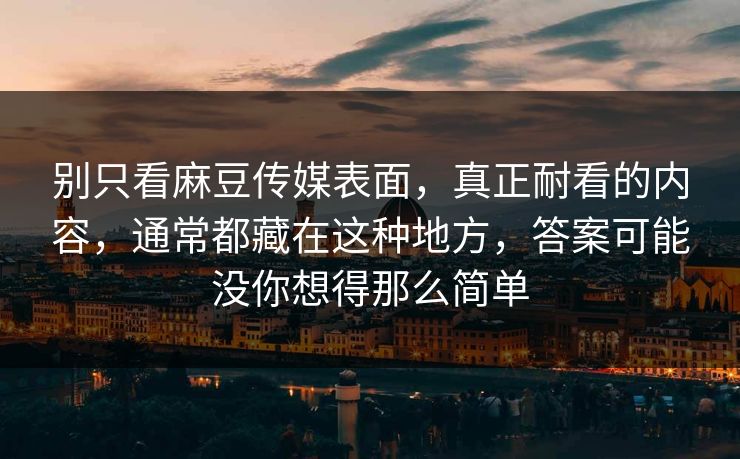 别只看麻豆传媒表面，真正耐看的内容，通常都藏在这种地方，答案可能没你想得那么简单