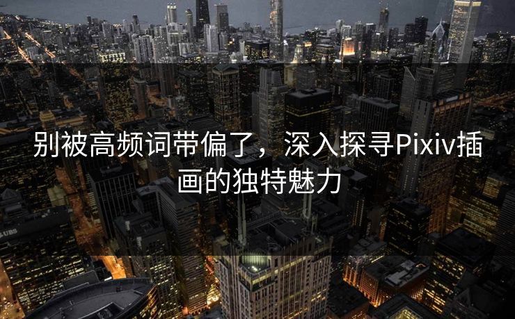 别被高频词带偏了，深入探寻Pixiv插画的独特魅力