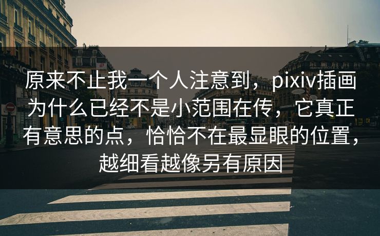 原来不止我一个人注意到，pixiv插画为什么已经不是小范围在传，它真正有意思的点，恰恰不在最显眼的位置，越细看越像另有原因