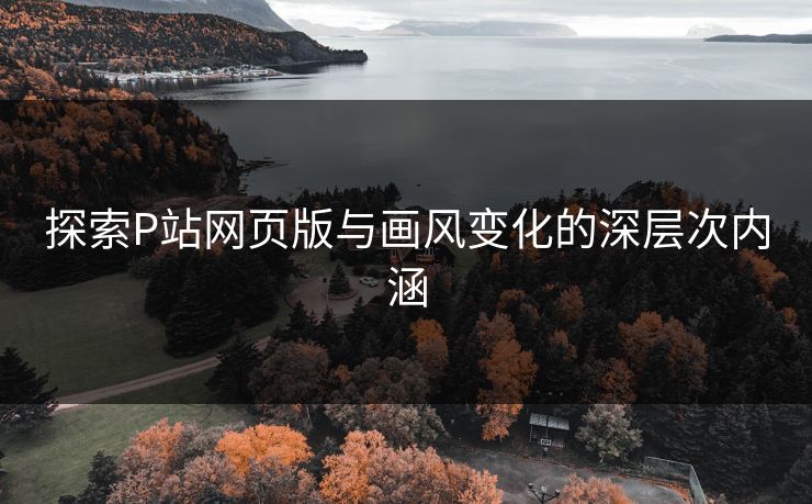 探索P站网页版与画风变化的深层次内涵