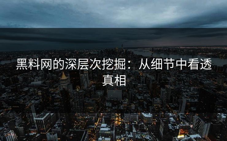 黑料网的深层次挖掘：从细节中看透真相