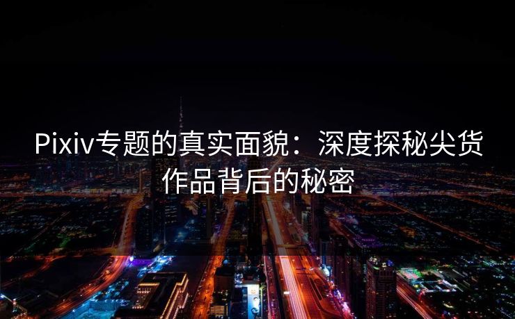 Pixiv专题的真实面貌:深度探秘尖货作品背后的秘密 Pixiv专题的真实面貌:深度探秘尖货作品背后的秘密