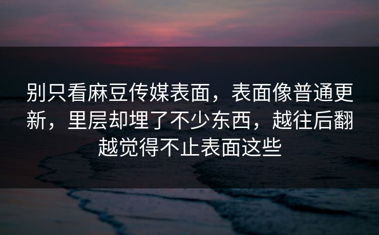 别只看麻豆传媒表面,表面像普通更新,里层却埋了不少东西,越往后翻越觉得不止表面这些 别只看麻豆传媒表面,表面像普通更新,里层却埋了不少东西,越往后翻越觉得不止表面这些