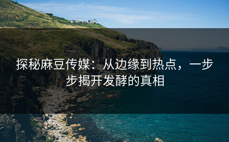 探秘麻豆传媒:从边缘到热点,一步步揭开发酵的真相 探秘麻豆传媒:从边缘到热点,一步步揭开发酵的真相
