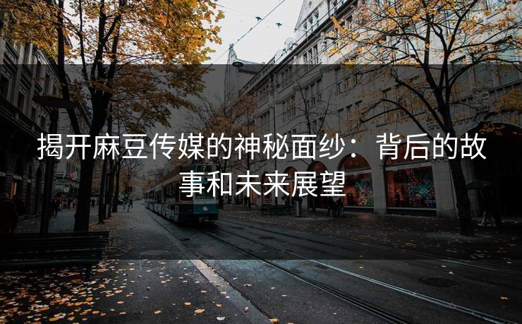 揭开麻豆传媒的神秘面纱:背后的故事和未来展望 揭开麻豆传媒的神秘面纱:背后的故事和未来展望
