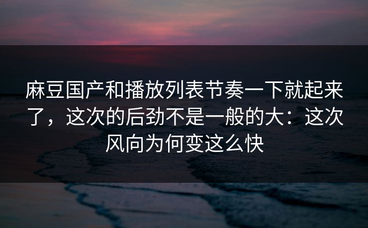 麻豆国产和播放列表节奏一下就起来了，这次的后劲不是一般的大：这次风向为何变这么快