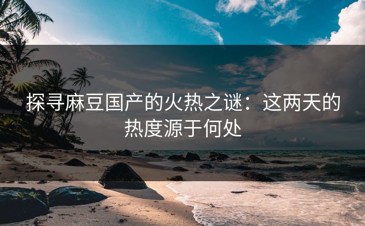 探寻麻豆国产的火热之谜：这两天的热度源于何处