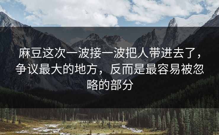 麻豆这次一波接一波把人带进去了，争议最大的地方，反而是最容易被忽略的部分
