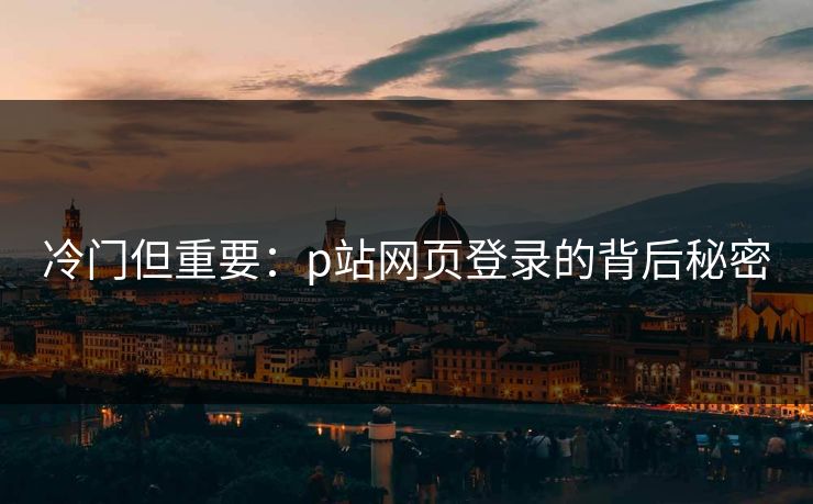 冷门但重要：p站网页登录的背后秘密