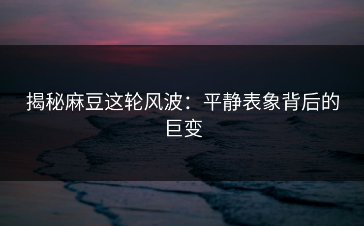 揭秘麻豆这轮风波：平静表象背后的巨变
