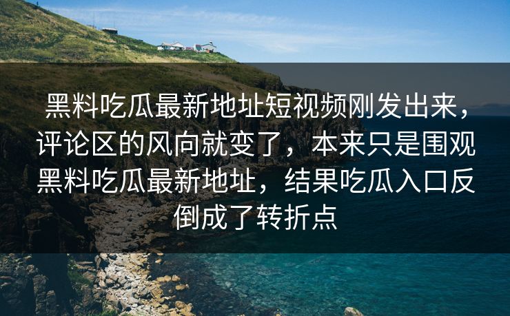 黑料吃瓜最新地址短视频刚发出来,评论区的风向就变了,本来只是围观黑料吃瓜最新地址,结果吃瓜入口反倒成了转折点 黑料吃瓜最新地址短视频刚发出来,评论区的风向就变了,本来只是围观黑料吃瓜最新地址,结果吃瓜入口反倒成了转折点