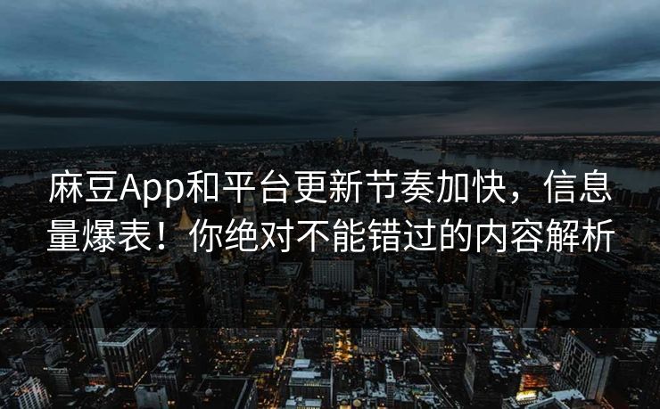 麻豆App和平台更新节奏加快，信息量爆表！你绝对不能错过的内容解析