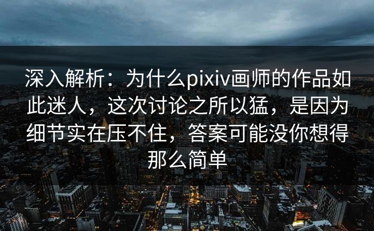 深入解析：为什么pixiv画师的作品如此迷人，这次讨论之所以猛，是因为细节实在压不住，答案可能没你想得那么简单