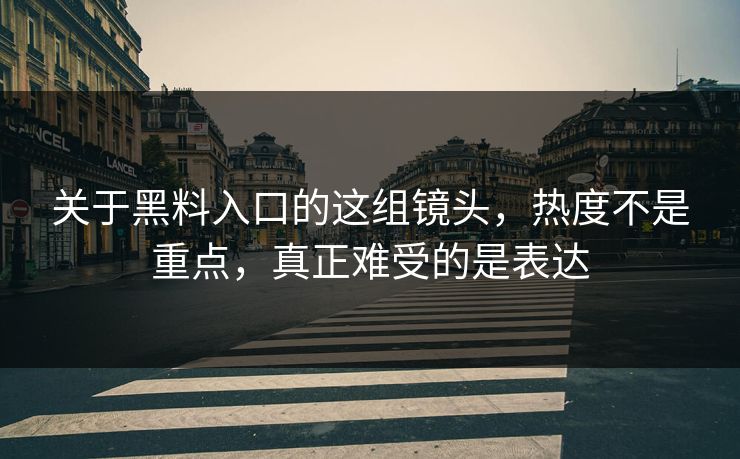 关于黑料入口的这组镜头，热度不是重点，真正难受的是表达