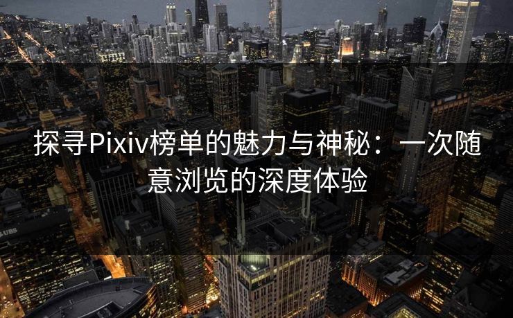 探寻Pixiv榜单的魅力与神秘:一次随意浏览的深度体验 探寻Pixiv榜单的魅力与神秘:一次随意浏览的深度体验