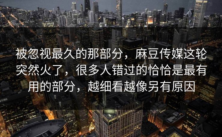 被忽视最久的那部分，麻豆传媒这轮突然火了，很多人错过的恰恰是最有用的部分，越细看越像另有原因
