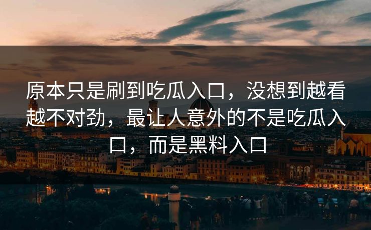 原本只是刷到吃瓜入口,没想到越看越不对劲,最让人意外的不是吃瓜入口,而是黑料入口 原本只是刷到吃瓜入口,没想到越看越不对劲,最让人意外的不是吃瓜入口,而是黑料入口