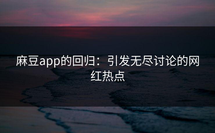 麻豆app的回归：引发无尽讨论的网红热点
