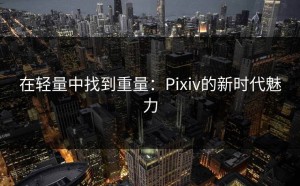 在轻量中找到重量：Pixiv的新时代魅力