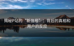 揭秘P站的“新信号”：背后的真相和用户的反应