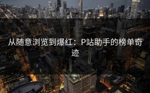 从随意浏览到爆红：P站助手的榜单奇迹