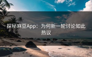 探秘麻豆App：为何新一轮讨论如此热议