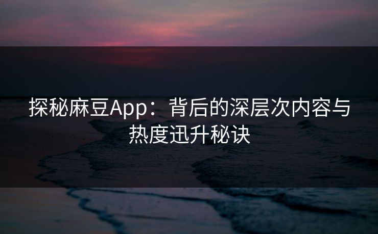 探秘麻豆App：背后的深层次内容与热度迅升秘诀