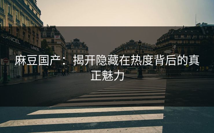 麻豆国产：揭开隐藏在热度背后的真正魅力