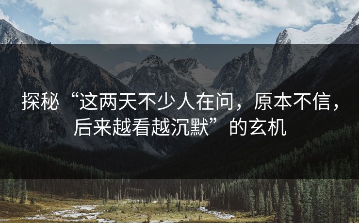 探秘“这两天不少人在问,原本不信,后来越看越沉默”的玄机 探秘“这两天不少人在问,原本不信,后来越看越沉默”的玄机