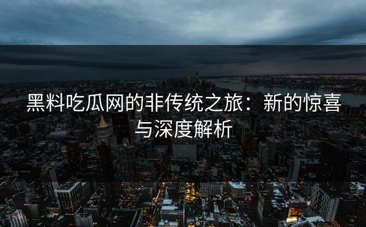 黑料吃瓜网的非传统之旅:新的惊喜与深度解析 黑料吃瓜网的非传统之旅:新的惊喜与深度解析