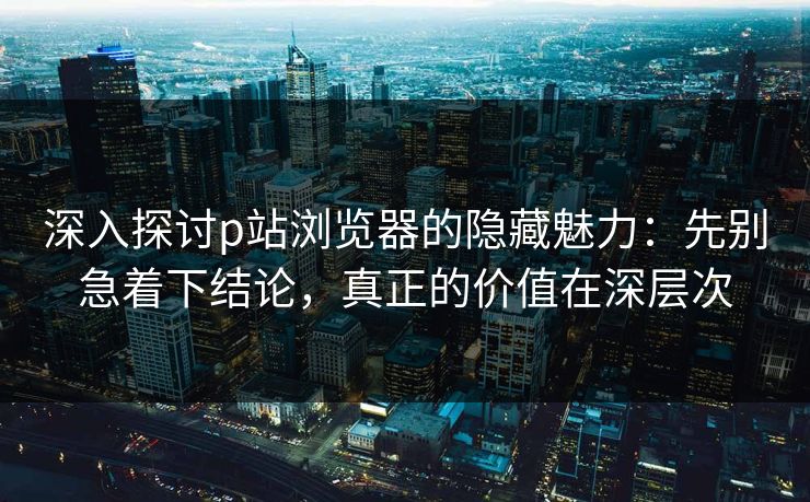 深入探讨p站浏览器的隐藏魅力:先别急着下结论,真正的价值在深层次 深入探讨p站浏览器的隐藏魅力:先别急着下结论,真正的价值在深层次
