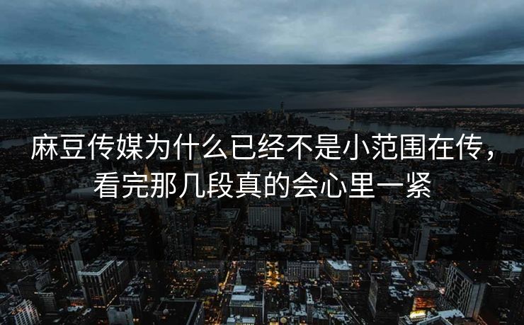 麻豆传媒为什么已经不是小范围在传,看完那几段真的会心里一紧 麻豆传媒为什么已经不是小范围在传,看完那几段真的会心里一紧