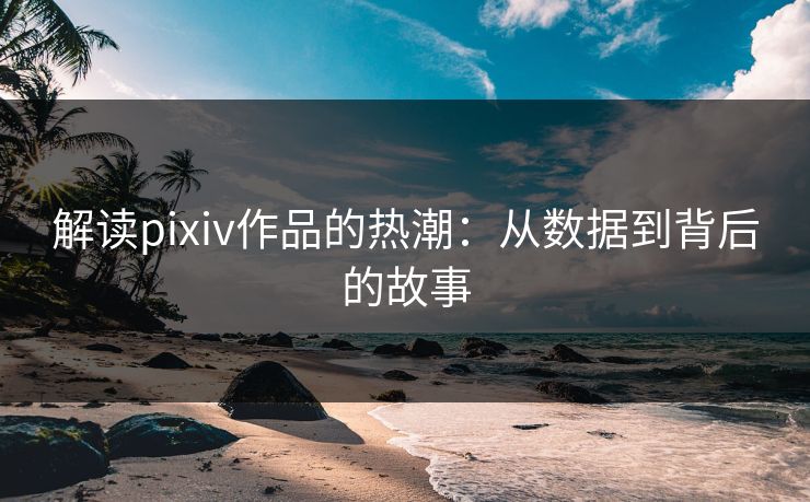 解读pixiv作品的热潮:从数据到背后的故事 解读pixiv作品的热潮:从数据到背后的故事