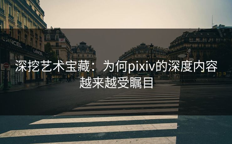 深挖艺术宝藏：为何pixiv的深度内容越来越受瞩目
