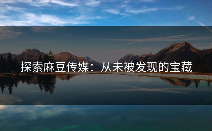 探索麻豆传媒:从未被发现的宝藏 探索麻豆传媒:从未被发现的宝藏