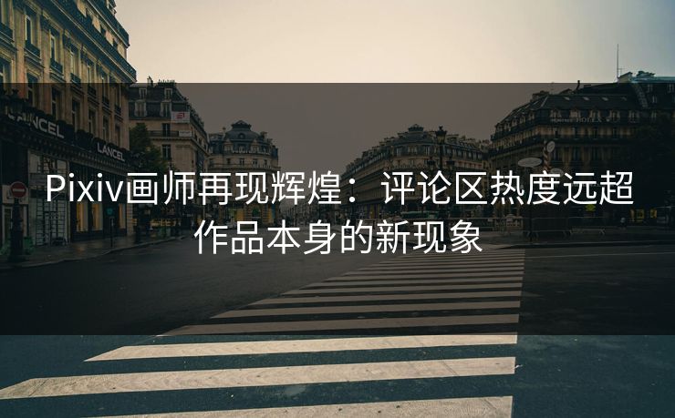 Pixiv画师再现辉煌:评论区热度远超作品本身的新现象 Pixiv画师再现辉煌:评论区热度远超作品本身的新现象