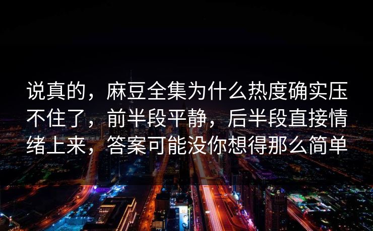 说真的,麻豆全集为什么热度确实压不住了,前半段平静,后半段直接情绪上来,答案可能没你想得那么简单 说真的,麻豆全集为什么热度确实压不住了,前半段平静,后半段直接情绪上来,答案可能没你想得那么简单