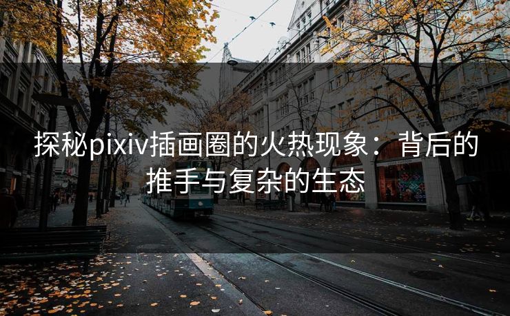 探秘pixiv插画圈的火热现象:背后的推手与复杂的生态 探秘pixiv插画圈的火热现象:背后的推手与复杂的生态
